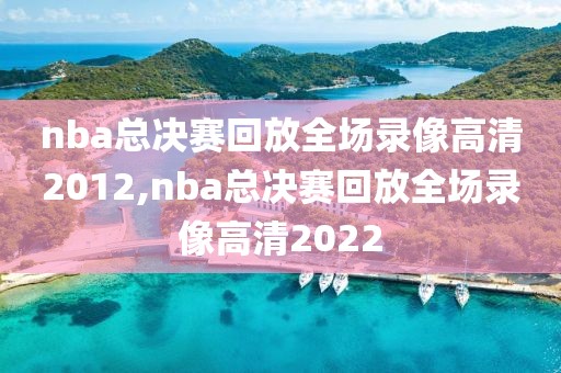 nba总决赛回放全场录像高清2012,nba总决赛回放全场录像高清2022