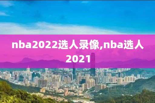 nba2022选人录像,nba选人2021