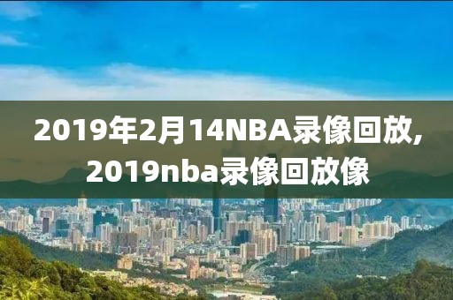 2019年2月14NBA录像回放,2019nba录像回放像