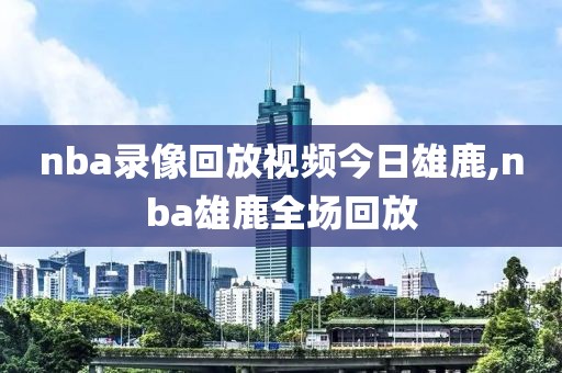 nba录像回放视频今日雄鹿,nba雄鹿全场回放