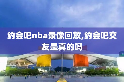 约会吧nba录像回放,约会吧交友是真的吗