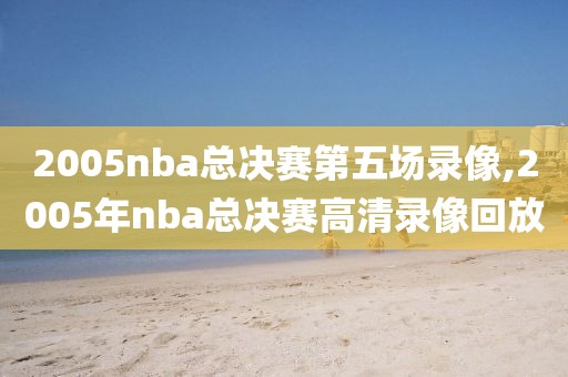 2005nba总决赛第五场录像,2005年nba总决赛高清录像回放