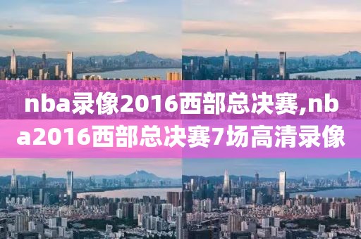 nba录像2016西部总决赛,nba2016西部总决赛7场高清录像