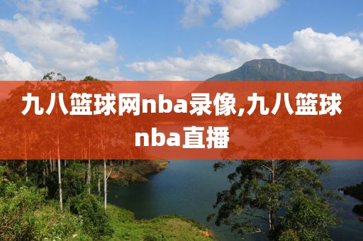 九八篮球网nba录像,九八篮球nba直播
