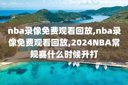 nba录像免费观看回放,nba录像免费观看回放,2024NBA常规赛什么时候升打