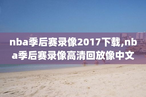 nba季后赛录像2017下载,nba季后赛录像高清回放像中文