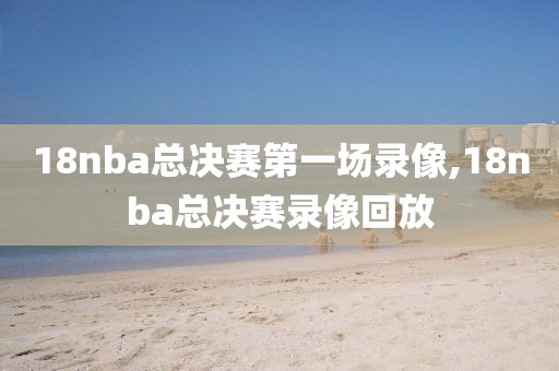 18nba总决赛第一场录像,18nba总决赛录像回放