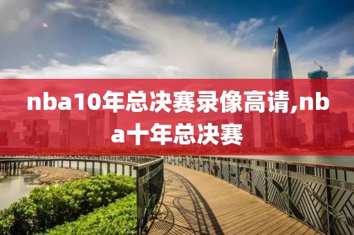nba10年总决赛录像高请,nba十年总决赛