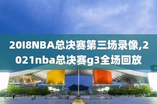 20I8NBA总决赛第三场录像,2021nba总决赛g3全场回放
