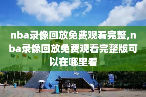 nba录像回放免费观看完整,nba录像回放免费观看完整版可以在哪里看