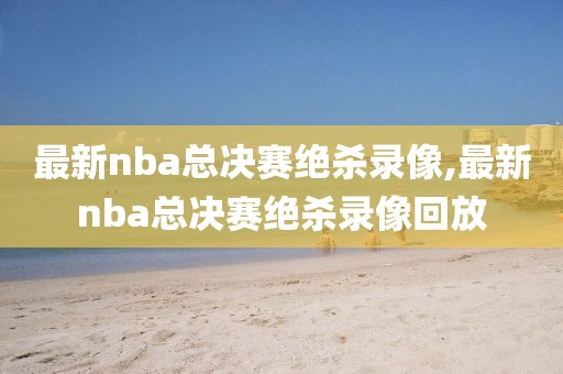 最新nba总决赛绝杀录像,最新nba总决赛绝杀录像回放