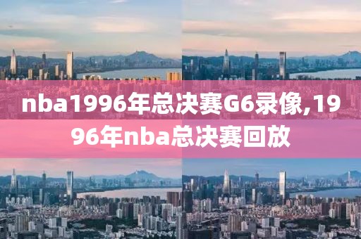 nba1996年总决赛G6录像,1996年nba总决赛回放