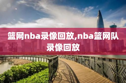 篮网nba录像回放,nba篮网队录像回放