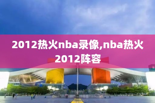 2012热火nba录像,nba热火2012阵容