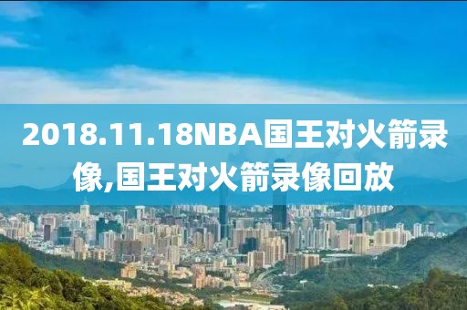 2018.11.18NBA国王对火箭录像,国王对火箭录像回放