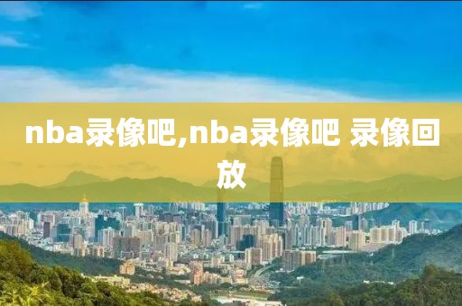 nba录像吧,nba录像吧 录像回放