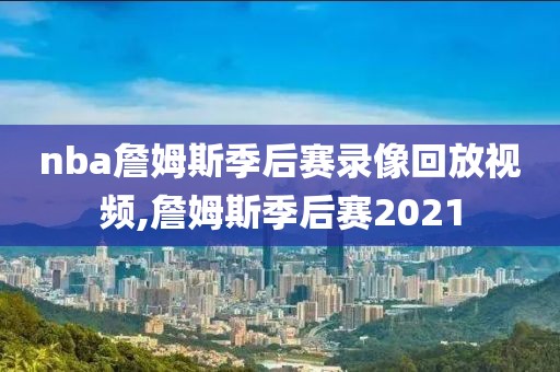 nba詹姆斯季后赛录像回放视频,詹姆斯季后赛2021