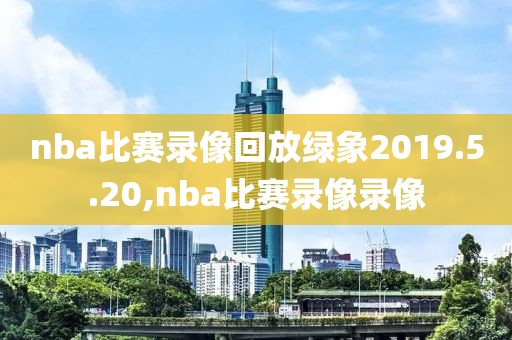 nba比赛录像回放绿象2019.5.20,nba比赛录像录像