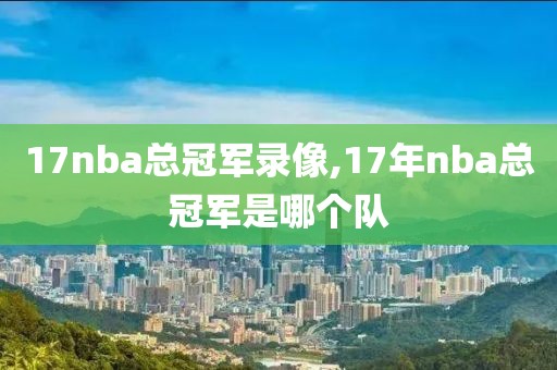 17nba总冠军录像,17年nba总冠军是哪个队