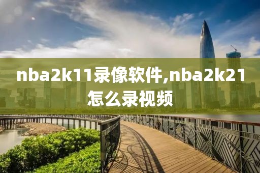 nba2k11录像软件,nba2k21怎么录视频