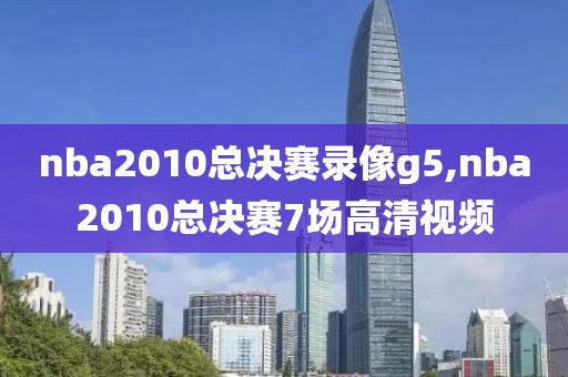 nba2010总决赛录像g5,nba2010总决赛7场高清视频