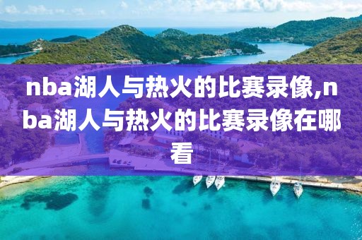 nba湖人与热火的比赛录像,nba湖人与热火的比赛录像在哪看