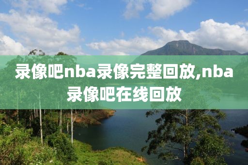 录像吧nba录像完整回放,nba录像吧在线回放