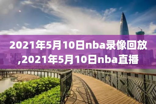 2021年5月10日nba录像回放,2021年5月10日nba直播