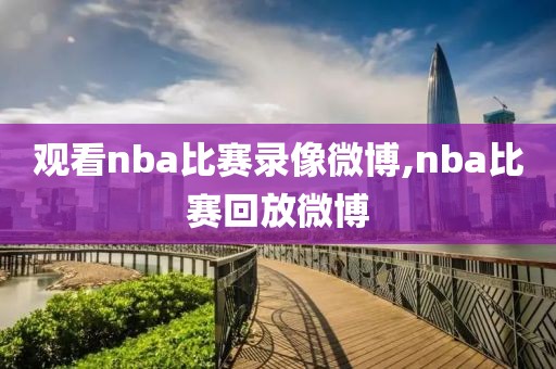 观看nba比赛录像微博,nba比赛回放微博