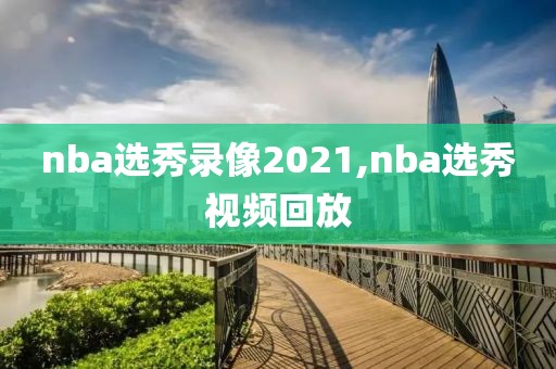 nba选秀录像2021,nba选秀视频回放