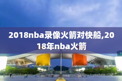 2018nba录像火箭对快船,2018年nba火箭