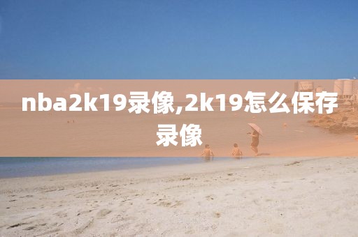 nba2k19录像,2k19怎么保存录像