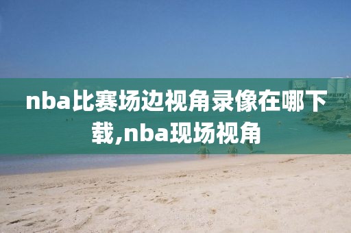 nba比赛场边视角录像在哪下载,nba现场视角