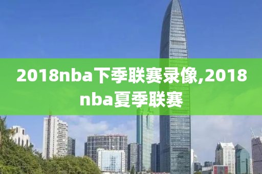 2018nba下季联赛录像,2018nba夏季联赛