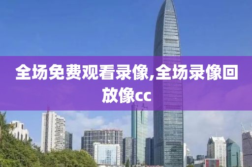 全场免费观看录像,全场录像回放像cc