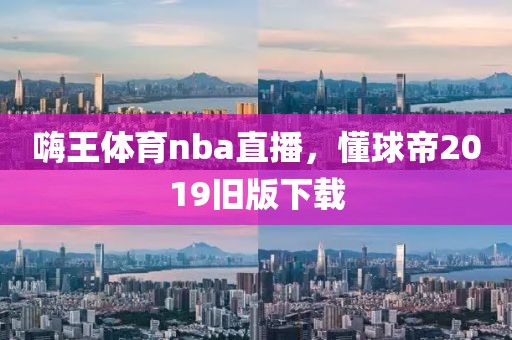 嗨王体育nba直播，懂球帝2019旧版下载