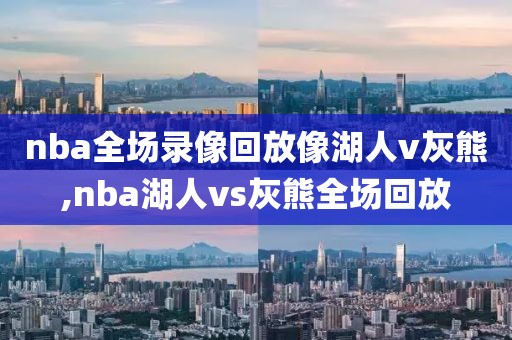 nba全场录像回放像湖人v灰熊,nba湖人vs灰熊全场回放