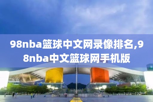98nba篮球中文网录像排名,98nba中文篮球网手机版