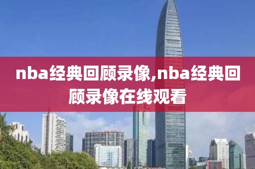 nba经典回顾录像,nba经典回顾录像在线观看