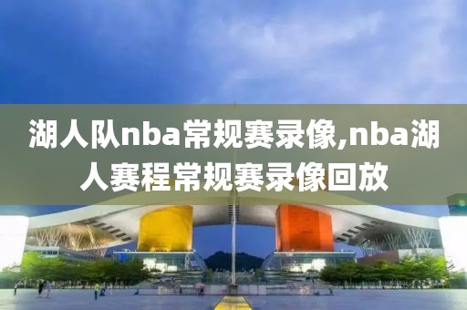 湖人队nba常规赛录像,nba湖人赛程常规赛录像回放