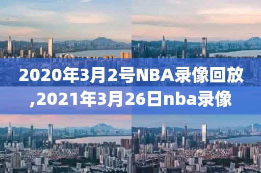 2020年3月2号NBA录像回放,2021年3月26日nba录像