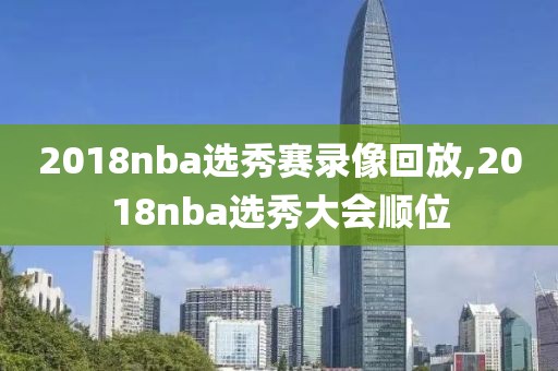 2018nba选秀赛录像回放,2018nba选秀大会顺位