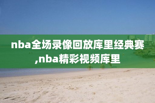 nba全场录像回放库里经典赛,nba精彩视频库里