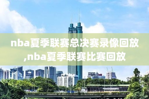 nba夏季联赛总决赛录像回放,nba夏季联赛比赛回放