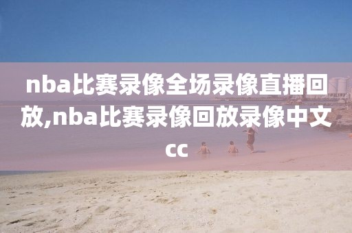 nba比赛录像全场录像直播回放,nba比赛录像回放录像中文cc