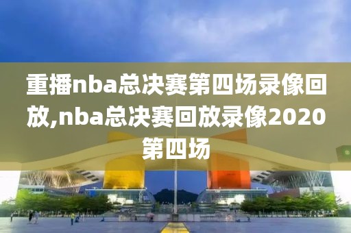 重播nba总决赛第四场录像回放,nba总决赛回放录像2020第四场