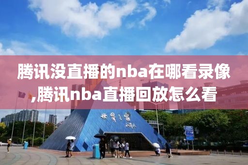 腾讯没直播的nba在哪看录像,腾讯nba直播回放怎么看