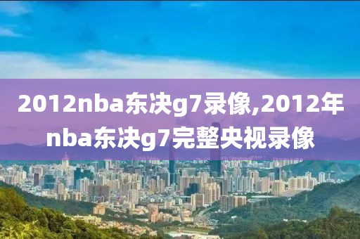 2012nba东决g7录像,2012年nba东决g7完整央视录像