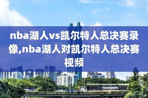 nba湖人vs凯尔特人总决赛录像,nba湖人对凯尔特人总决赛视频