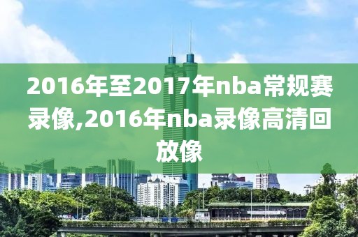 2016年至2017年nba常规赛录像,2016年nba录像高清回放像